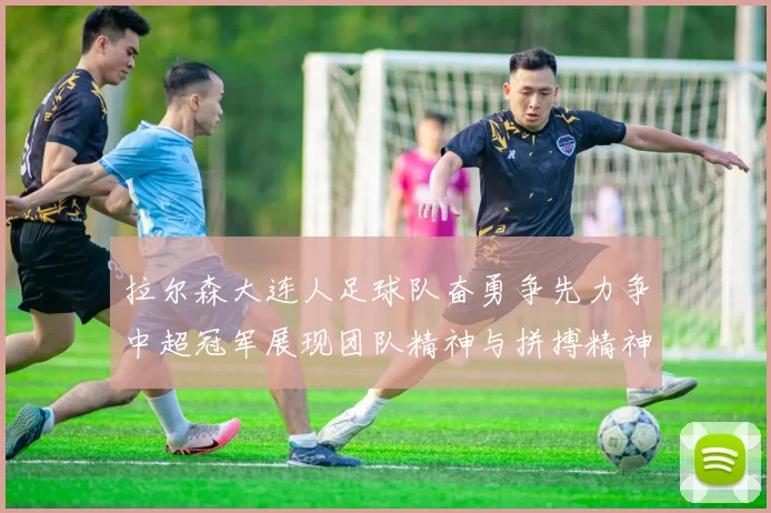 拉尔森大连人足球队奋勇争先力争中超冠军展现团队精神与拼搏精神