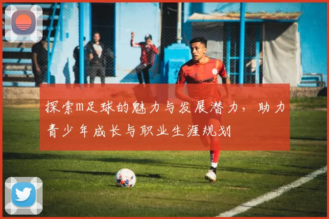 探索m足球的魅力与发展潜力，助力青少年成长与职业生涯规划