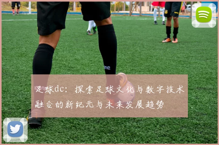 足球dc：探索足球文化与数字技术融合的新纪元与未来发展趋势