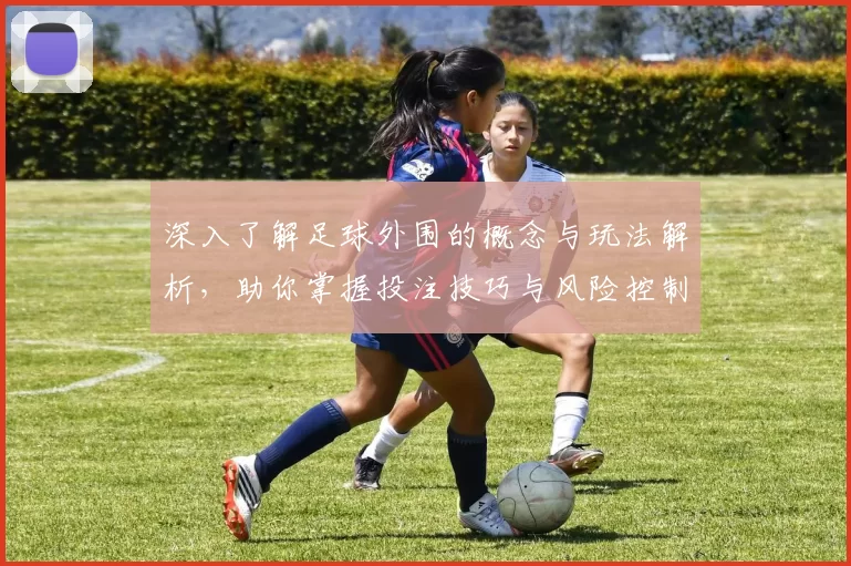 深入了解足球外围的概念与玩法解析，助你掌握投注技巧与风险控制