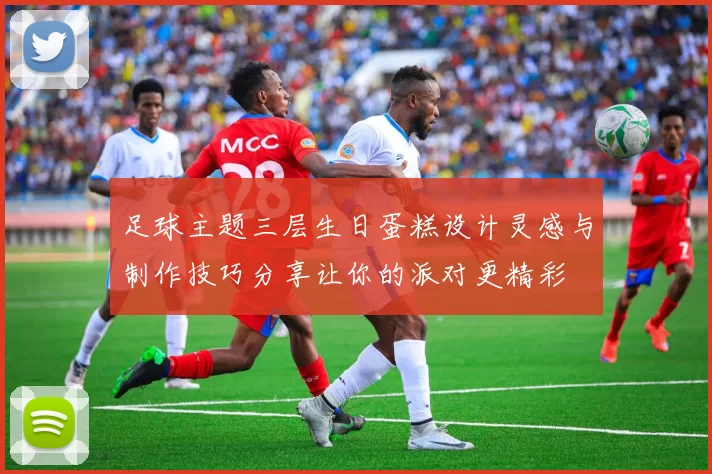 足球主题三层生日蛋糕设计灵感与制作技巧分享让你的派对更精彩