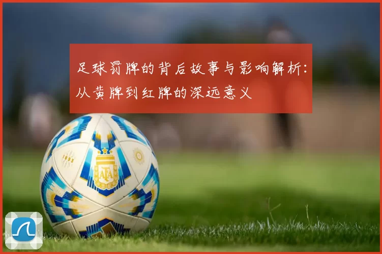 足球罚牌的背后故事与影响解析：从黄牌到红牌的深远意义