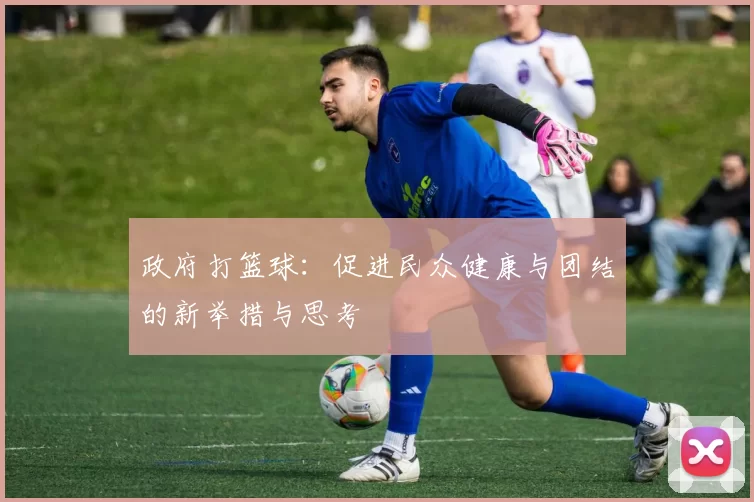 政府打篮球：促进民众健康与团结的新举措与思考