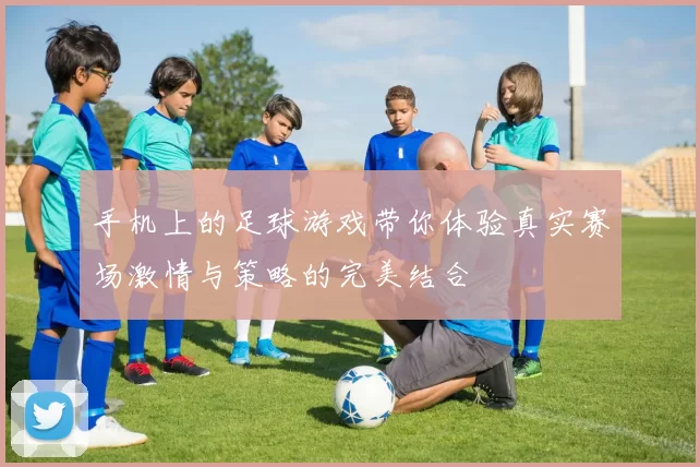 手机上的足球游戏带你体验真实赛场激情与策略的完美结合