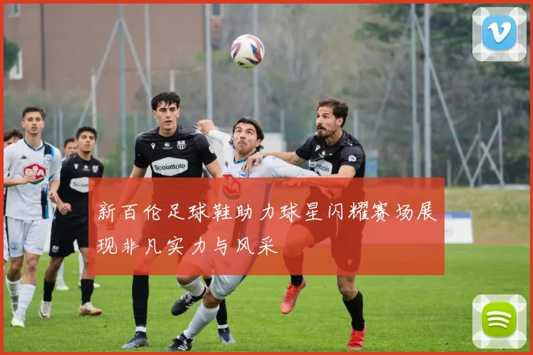 新百伦足球鞋助力球星闪耀赛场展现非凡实力与风采